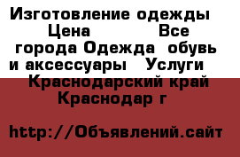 Изготовление одежды. › Цена ­ 1 000 - Все города Одежда, обувь и аксессуары » Услуги   . Краснодарский край,Краснодар г.